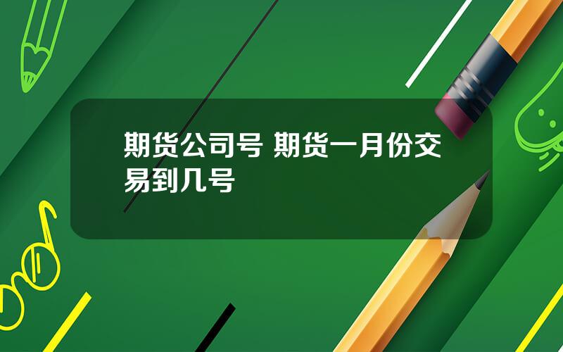 期货公司号 期货一月份交易到几号